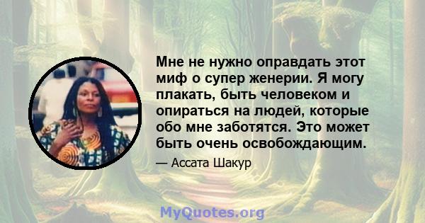 Мне не нужно оправдать этот миф о супер женерии. Я могу плакать, быть человеком и опираться на людей, которые обо мне заботятся. Это может быть очень освобождающим.