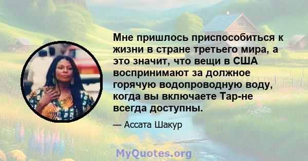 Мне пришлось приспособиться к жизни в стране третьего мира, а это значит, что вещи в США воспринимают за должное горячую водопроводную воду, когда вы включаете Tap-не всегда доступны.