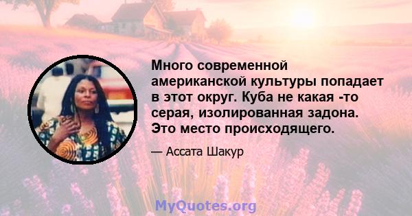 Много современной американской культуры попадает в этот округ. Куба не какая -то серая, изолированная задона. Это место происходящего.