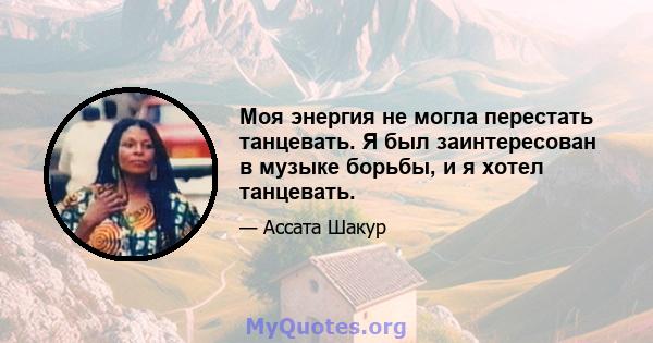 Моя энергия не могла перестать танцевать. Я был заинтересован в музыке борьбы, и я хотел танцевать.