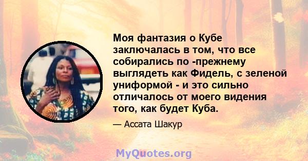 Моя фантазия о Кубе заключалась в том, что все собирались по -прежнему выглядеть как Фидель, с зеленой униформой - и это сильно отличалось от моего видения того, как будет Куба.