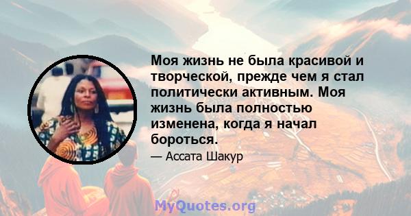 Моя жизнь не была красивой и творческой, прежде чем я стал политически активным. Моя жизнь была полностью изменена, когда я начал бороться.