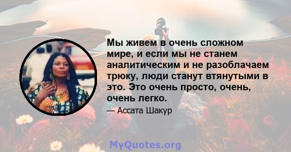 Мы живем в очень сложном мире, и если мы не станем аналитическим и не разоблачаем трюку, люди станут втянутыми в это. Это очень просто, очень, очень легко.