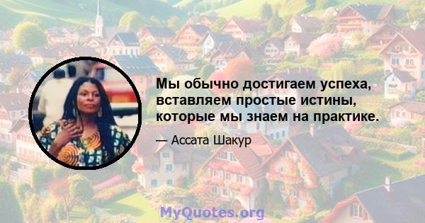 Мы обычно достигаем успеха, вставляем простые истины, которые мы знаем на практике.