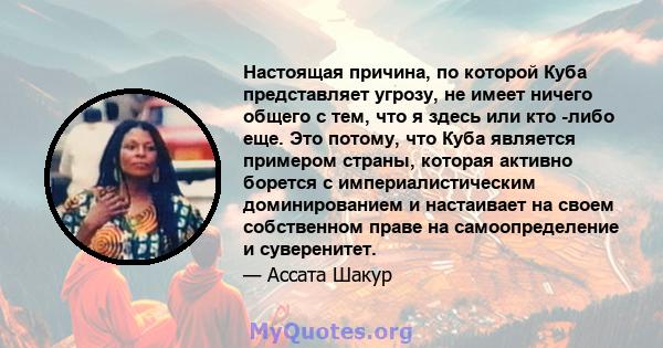 Настоящая причина, по которой Куба представляет угрозу, не имеет ничего общего с тем, что я здесь или кто -либо еще. Это потому, что Куба является примером страны, которая активно борется с империалистическим