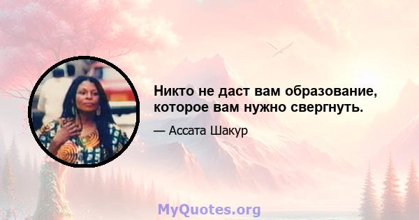 Никто не даст вам образование, которое вам нужно свергнуть.