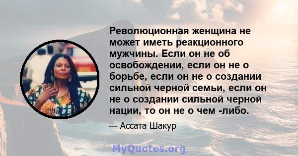 Революционная женщина не может иметь реакционного мужчины. Если он не об освобождении, если он не о борьбе, если он не о создании сильной черной семьи, если он не о создании сильной черной нации, то он не о чем -либо.