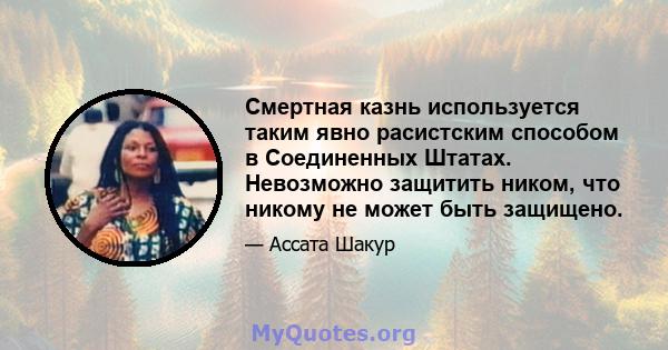 Смертная казнь используется таким явно расистским способом в Соединенных Штатах. Невозможно защитить ником, что никому не может быть защищено.