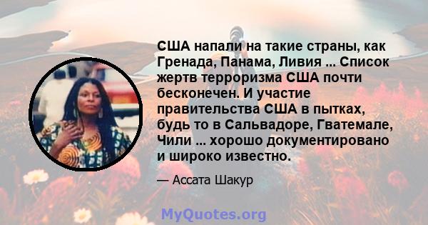 США напали на такие страны, как Гренада, Панама, Ливия ... Список жертв терроризма США почти бесконечен. И участие правительства США в пытках, будь то в Сальвадоре, Гватемале, Чили ... хорошо документировано и широко