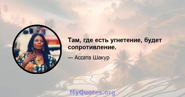 Там, где есть угнетение, будет сопротивление.