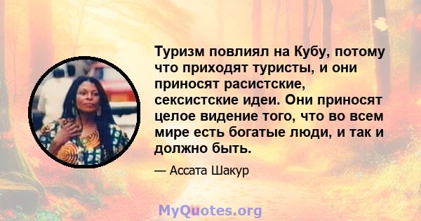 Туризм повлиял на Кубу, потому что приходят туристы, и они приносят расистские, сексистские идеи. Они приносят целое видение того, что во всем мире есть богатые люди, и так и должно быть.