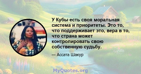 У Кубы есть своя моральная система и приоритеты. Это то, что поддерживает это, вера в то, что страна может контролировать свою собственную судьбу.