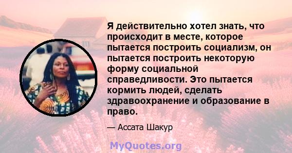 Я действительно хотел знать, что происходит в месте, которое пытается построить социализм, он пытается построить некоторую форму социальной справедливости. Это пытается кормить людей, сделать здравоохранение и