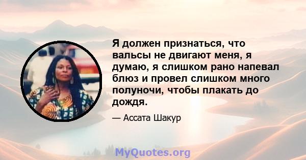 Я должен признаться, что вальсы не двигают меня, я думаю, я слишком рано напевал блюз и провел слишком много полуночи, чтобы плакать до дождя.