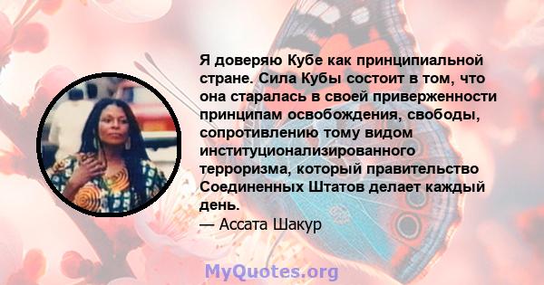 Я доверяю Кубе как принципиальной стране. Сила Кубы состоит в том, что она старалась в своей приверженности принципам освобождения, свободы, сопротивлению тому видом институционализированного терроризма, который