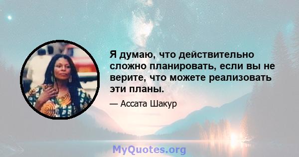 Я думаю, что действительно сложно планировать, если вы не верите, что можете реализовать эти планы.