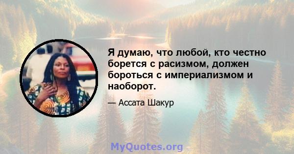 Я думаю, что любой, кто честно борется с расизмом, должен бороться с империализмом и наоборот.