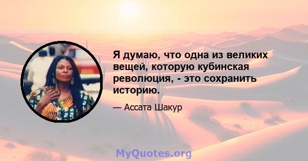 Я думаю, что одна из великих вещей, которую кубинская революция, - это сохранить историю.