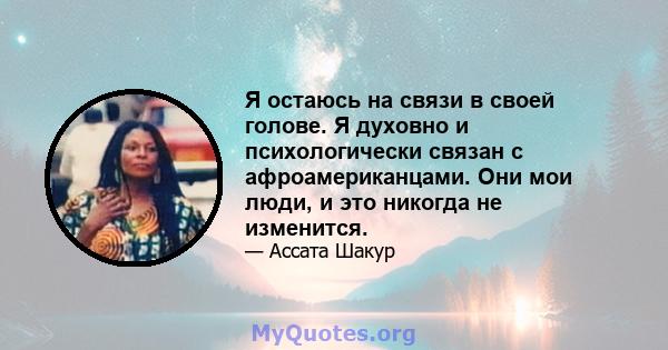 Я остаюсь на связи в своей голове. Я духовно и психологически связан с афроамериканцами. Они мои люди, и это никогда не изменится.