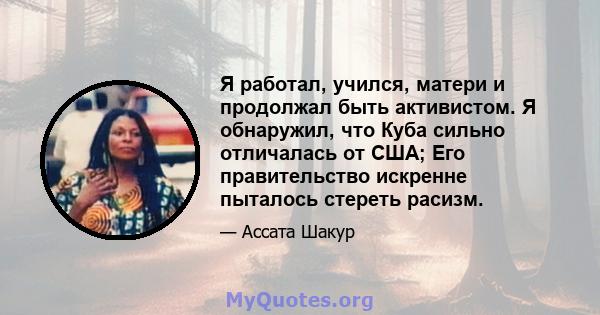 Я работал, учился, матери и продолжал быть активистом. Я обнаружил, что Куба сильно отличалась от США; Его правительство искренне пыталось стереть расизм.