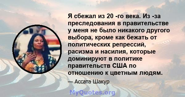 Я сбежал из 20 -го века. Из -за преследования в правительстве у меня не было никакого другого выбора, кроме как бежать от политических репрессий, расизма и насилия, которые доминируют в политике правительств США по