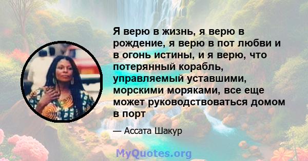 Я верю в жизнь, я верю в рождение, я верю в пот любви и в огонь истины, и я верю, что потерянный корабль, управляемый уставшими, морскими моряками, все еще может руководствоваться домом в порт