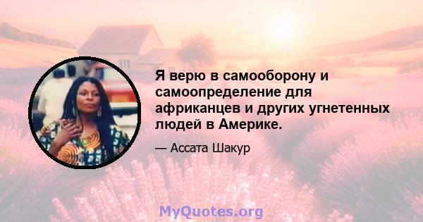 Я верю в самооборону и самоопределение для африканцев и других угнетенных людей в Америке.