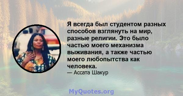 Я всегда был студентом разных способов взглянуть на мир, разные религии. Это было частью моего механизма выживания, а также частью моего любопытства как человека.