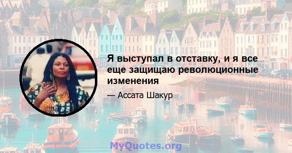 Я выступал в отставку, и я все еще защищаю революционные изменения