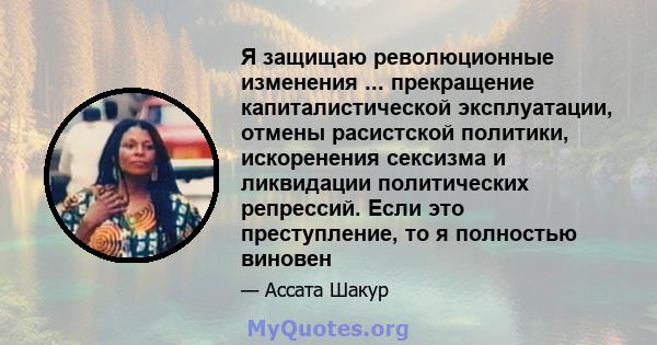 Я защищаю революционные изменения ... прекращение капиталистической эксплуатации, отмены расистской политики, искоренения сексизма и ликвидации политических репрессий. Если это преступление, то я полностью виновен