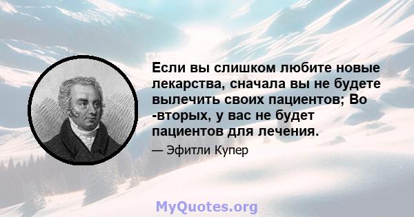 Если вы слишком любите новые лекарства, сначала вы не будете вылечить своих пациентов; Во -вторых, у вас не будет пациентов для лечения.