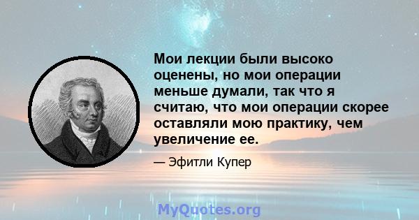 Мои лекции были высоко оценены, но мои операции меньше думали, так что я считаю, что мои операции скорее оставляли мою практику, чем увеличение ее.