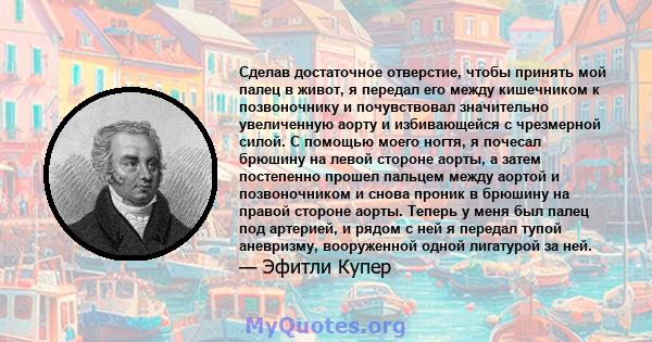 Сделав достаточное отверстие, чтобы принять мой палец в живот, я передал его между кишечником к позвоночнику и почувствовал значительно увеличенную аорту и избивающейся с чрезмерной силой. С помощью моего ногтя, я