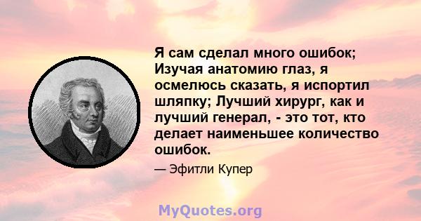 Я сам сделал много ошибок; Изучая анатомию глаз, я осмелюсь сказать, я испортил шляпку; Лучший хирург, как и лучший генерал, - это тот, кто делает наименьшее количество ошибок.