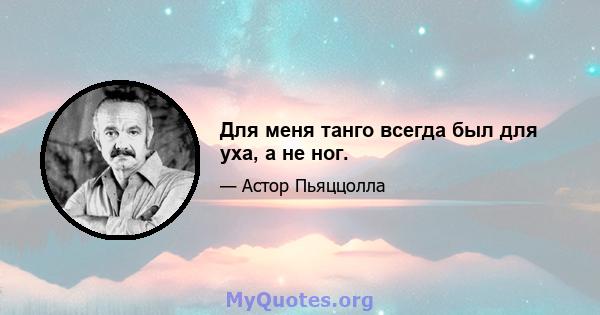 Для меня танго всегда был для уха, а не ног.