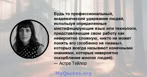 Будь то профессиональный, академический удержание людей, используя определенные мистифицирующие язык или технологи, представляющие свою работу как невероятно сложную, никто не может понять его (особенно не «мамы»,