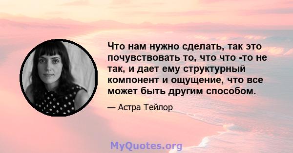 Что нам нужно сделать, так это почувствовать то, что что -то не так, и дает ему структурный компонент и ощущение, что все может быть другим способом.