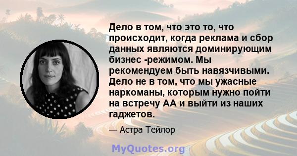 Дело в том, что это то, что происходит, когда реклама и сбор данных являются доминирующим бизнес -режимом. Мы рекомендуем быть навязчивыми. Дело не в том, что мы ужасные наркоманы, которым нужно пойти на встречу АА и