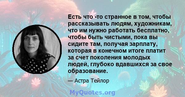 Есть что -то странное в том, чтобы рассказывать людям, художникам, что им нужно работать бесплатно, чтобы быть чистыми, пока вы сидите там, получая зарплату, которая в конечном итоге платит за счет поколения молодых