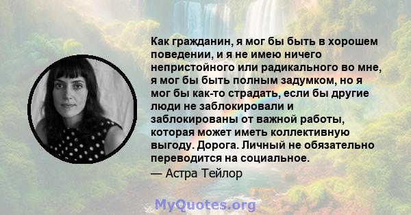 Как гражданин, я мог бы быть в хорошем поведении, и я не имею ничего непристойного или радикального во мне, я мог бы быть полным задумком, но я мог бы как-то страдать, если бы другие люди не заблокировали и