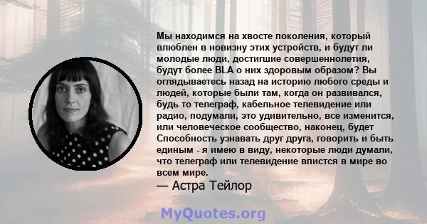 Мы находимся на хвосте поколения, который влюблен в новизну этих устройств, и будут ли молодые люди, достигшие совершеннолетия, будут более BLA о них здоровым образом? Вы оглядываетесь назад на историю любого среды и