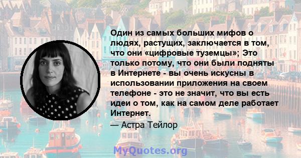 Один из самых больших мифов о людях, растущих, заключается в том, что они «цифровые туземцы»; Это только потому, что они были подняты в Интернете - вы очень искусны в использовании приложения на своем телефоне - это не