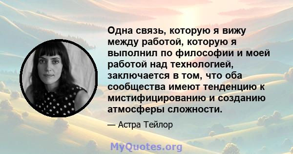 Одна связь, которую я вижу между работой, которую я выполнил по философии и моей работой над технологией, заключается в том, что оба сообщества имеют тенденцию к мистифицированию и созданию атмосферы сложности.