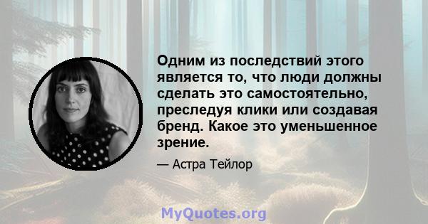 Одним из последствий этого является то, что люди должны сделать это самостоятельно, преследуя клики или создавая бренд. Какое это уменьшенное зрение.