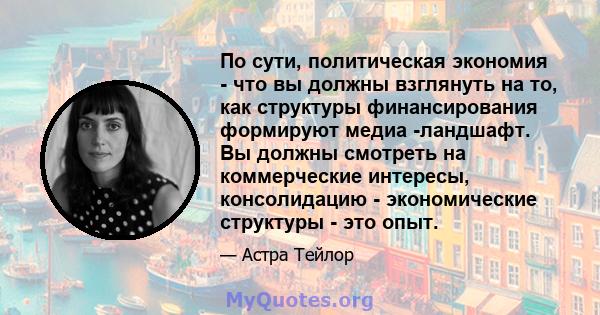 По сути, политическая экономия - что вы должны взглянуть на то, как структуры финансирования формируют медиа -ландшафт. Вы должны смотреть на коммерческие интересы, консолидацию - экономические структуры - это опыт.