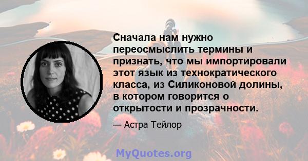 Сначала нам нужно переосмыслить термины и признать, что мы импортировали этот язык из технократического класса, из Силиконовой долины, в котором говорится о открытости и прозрачности.