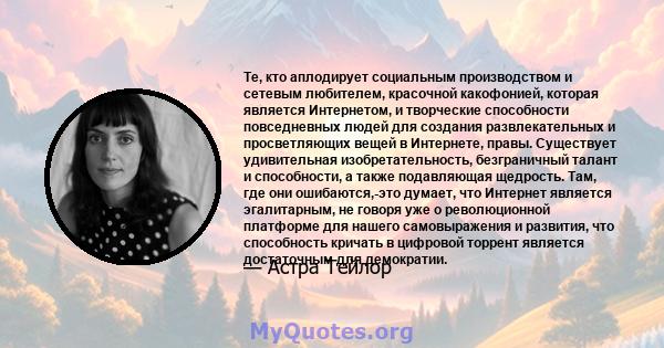 Те, кто аплодирует социальным производством и сетевым любителем, красочной какофонией, которая является Интернетом, и творческие способности повседневных людей для создания развлекательных и просветляющих вещей в