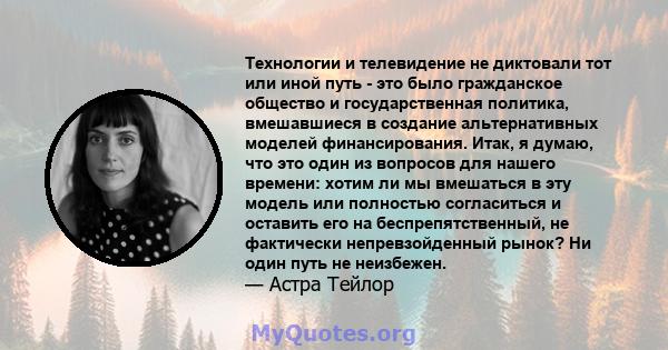 Технологии и телевидение не диктовали тот или иной путь - это было гражданское общество и государственная политика, вмешавшиеся в создание альтернативных моделей финансирования. Итак, я думаю, что это один из вопросов