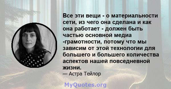 Все эти вещи - о материальности сети, из чего она сделана и как она работает - должен быть частью основной медиа -грамотности, потому что мы зависим от этой технологии для большего и большего количества аспектов нашей