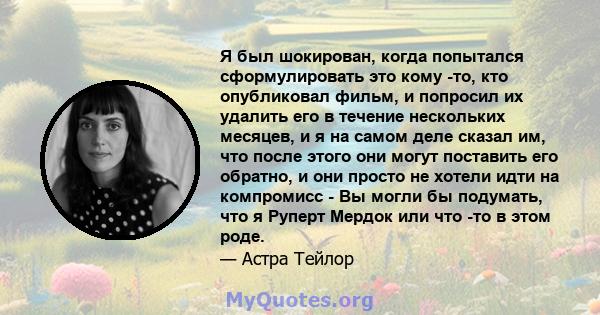 Я был шокирован, когда попытался сформулировать это кому -то, кто опубликовал фильм, и попросил их удалить его в течение нескольких месяцев, и я на самом деле сказал им, что после этого они могут поставить его обратно,